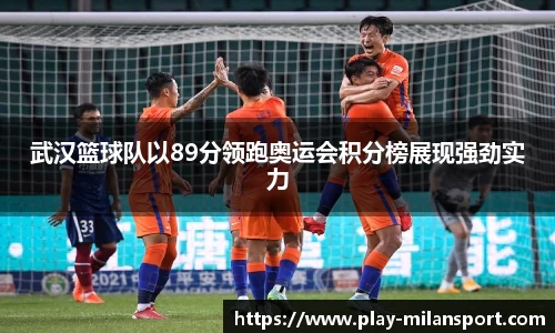 武汉篮球队以89分领跑奥运会积分榜展现强劲实力
